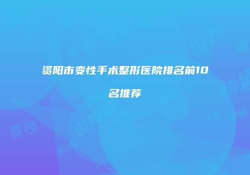 资阳市变性手术整形医院排名前10名推荐