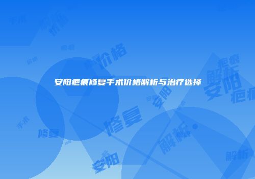 安阳疤痕修复手术价格解析与治疗选择