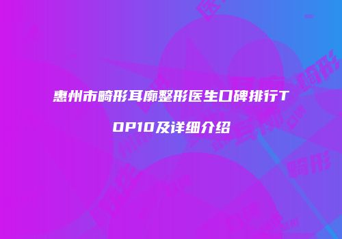 惠州市畸形耳廓整形医生口碑排行TOP10及详细介绍