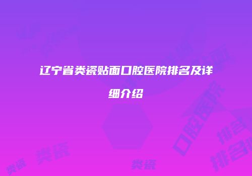 辽宁省类瓷贴面口腔医院排名及详细介绍