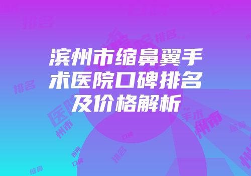 滨州市缩鼻翼手术医院口碑排名及价格解析