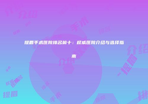 提眉手术医院排名前十：权威医院介绍与选择指南