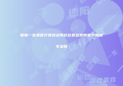德阳一生美医疗美容诊所价位表总览附女子阴脱毛案例