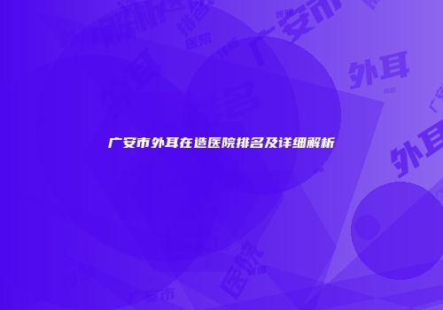 广安市外耳在造医院排名及详细解析