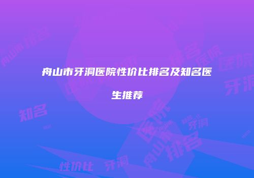 舟山市牙洞医院性价比排名及知名医生推荐