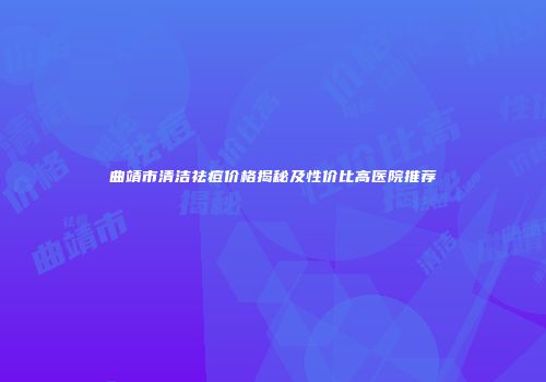 曲靖市清洁祛痘价格揭秘及性价比高医院推荐