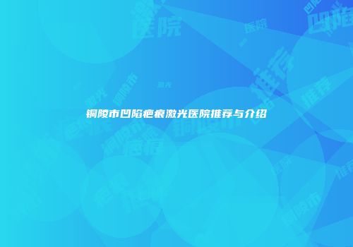 铜陵市凹陷疤痕激光医院推荐与介绍