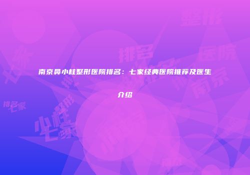 南京鼻小柱整形医院排名：七家经典医院推荐及医生介绍