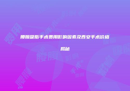 腰腹吸脂手术费用影响因素及西安手术价格揭秘