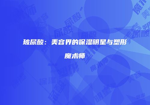 玻尿酸：美容界的保湿明星与塑形魔术师