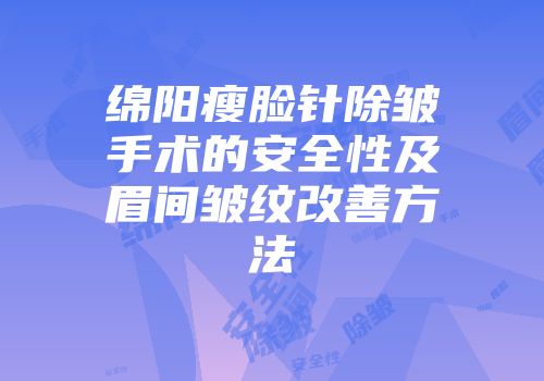 绵阳瘦脸针除皱手术的安全性及眉间皱纹改善方法