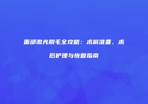 面部激光脱毛全攻略：术前准备、术后护理与恢复指南