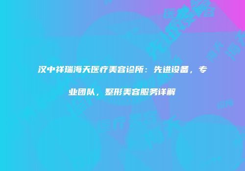 汉中祥瑞海天医疗美容诊所：先进设备，专业团队，整形美容服务详解