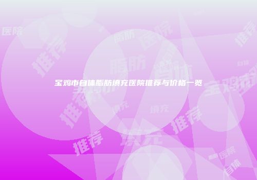宝鸡市自体脂肪填充医院推荐与价格一览