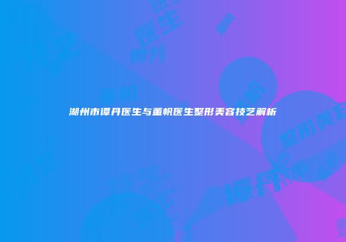 湖州市谭丹医生与董帆医生整形美容技艺解析