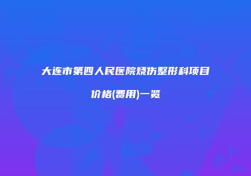 大连市第四人民医院烧伤整形科项目价格(费用)一览