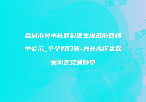 盐城市鼻小柱倾斜医生排名前四榜单公示_个个好口碑-方长亮医生深受网友安利种草