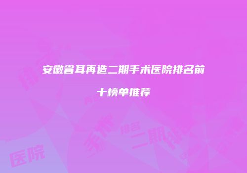 安徽省耳再造二期手术医院排名前十榜单推荐