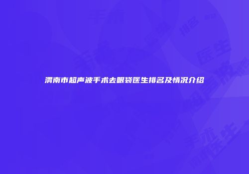 渭南市超声波手术去眼袋医生排名及情况介绍