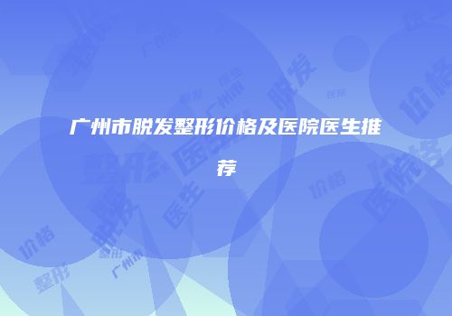 广州市脱发整形价格及医院医生推荐