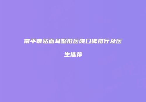 南平市贴面耳整形医院口碑排行及医生推荐