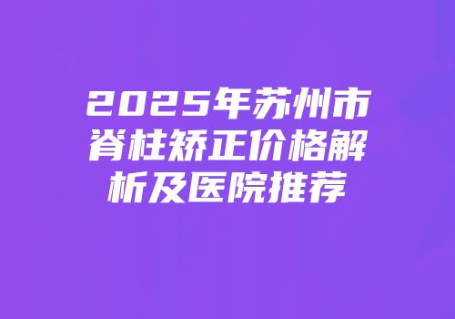 2025年苏州市脊柱矫正价格解析及医院推荐