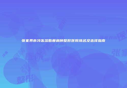 张家界市冷冻溶脂瘦肩膀整形医院排名及选择指南