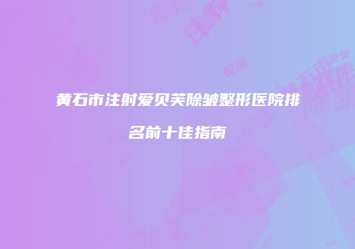 黄石市注射爱贝芙除皱整形医院排名前十佳指南