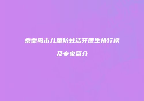 秦皇岛市儿童防蛀洁牙医生排行榜及专家简介