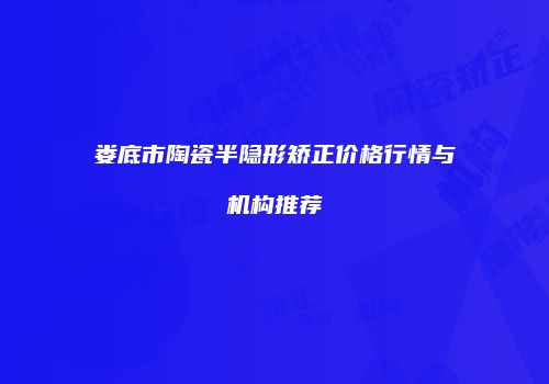 娄底市陶瓷半隐形矫正价格行情与机构推荐