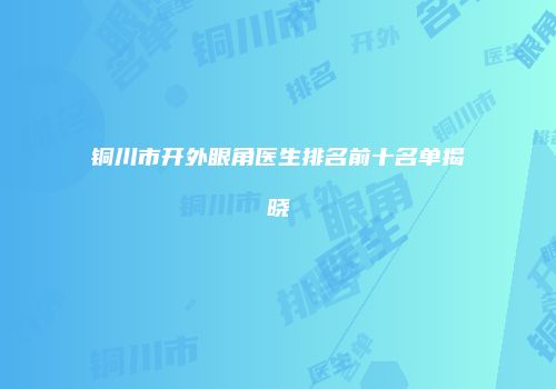 铜川市开外眼角医生排名前十名单揭晓