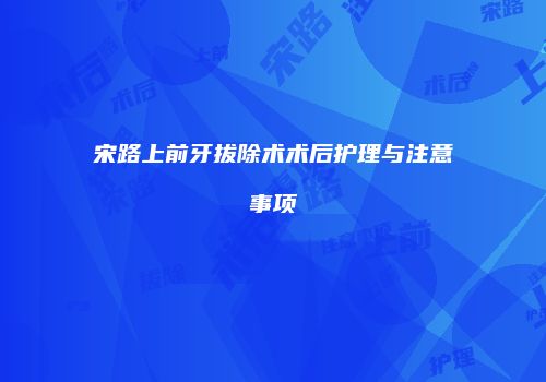 宋路上前牙拔除术术后护理与注意事项