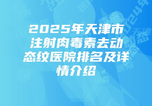 2025年天津市注射肉毒素去动态纹医院排名及详情介绍