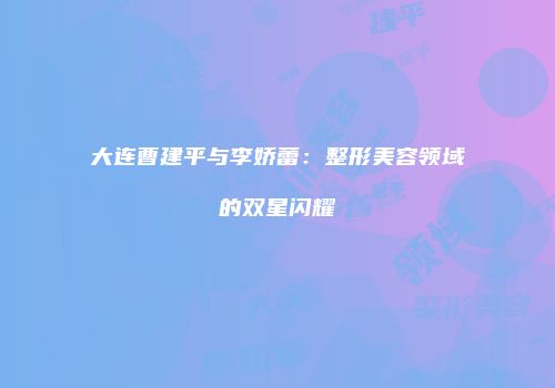 大连曹建平与李娇蕾：整形美容领域的双星闪耀