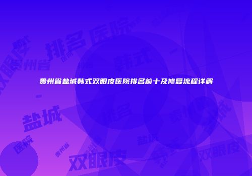 贵州省盐城韩式双眼皮医院排名前十及修复流程详解