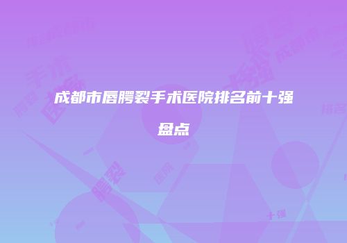成都市唇腭裂手术医院排名前十强盘点