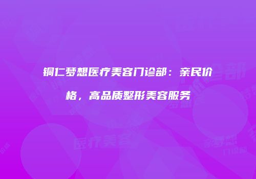 铜仁梦想医疗美容门诊部：亲民价格，高品质整形美容服务