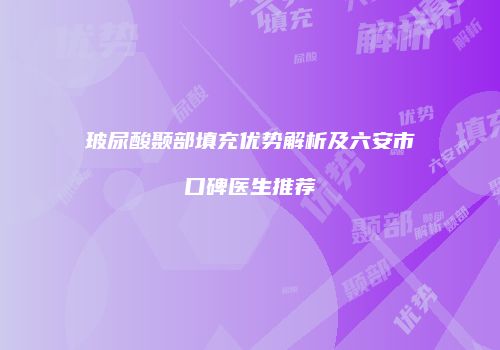 玻尿酸颞部填充优势解析及六安市口碑医生推荐