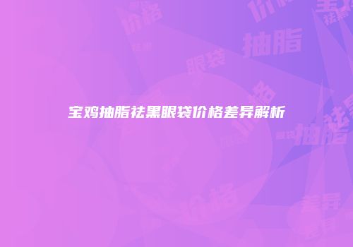 宝鸡抽脂祛黑眼袋价格差异解析
