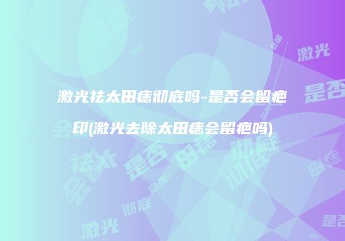 激光祛太田痣彻底吗-是否会留疤印(激光去除太田痣会留疤吗)