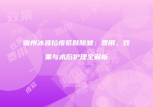 宿州冰波拉皮紧肤除皱：费用、效果与术后护理全解析