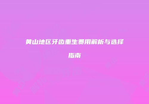 黄山地区牙齿重生费用解析与选择指南