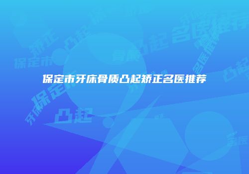 保定市牙床骨质凸起矫正名医推荐