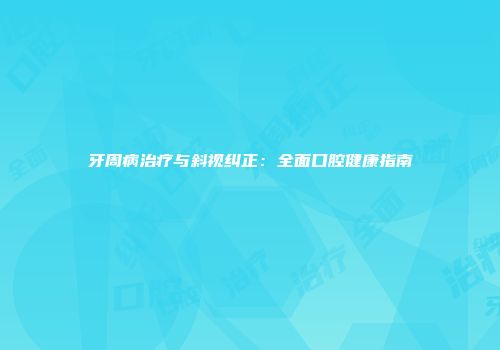 牙周病治疗与斜视纠正：全面口腔健康指南