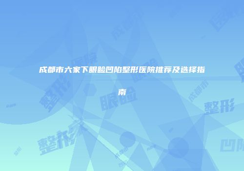 成都市六家下眼睑凹陷整形医院推荐及选择指南