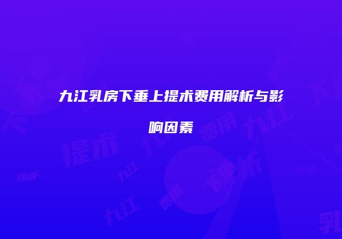 九江乳房下垂上提术费用解析与影响因素
