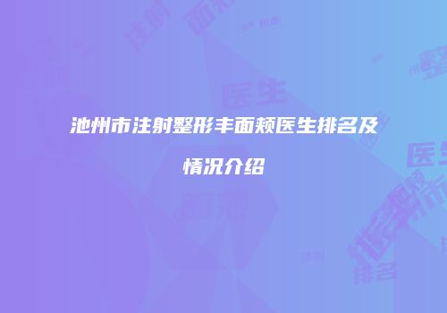 池州市注射整形丰面颊医生排名及情况介绍