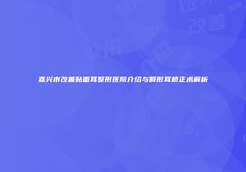 嘉兴市改善贴面耳整形医院介绍与畸形耳矫正术解析