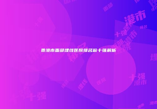 贵港市面部埋线医院排名前十强解析
