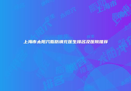 上海市太阳穴脂肪填充医生排名及医院推荐